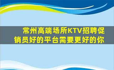 常州高端场所KTV招聘促销员好的平台需要更好的你